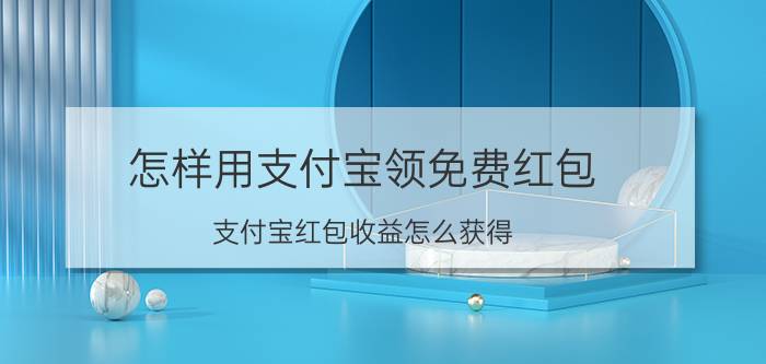 怎样用支付宝领免费红包 支付宝红包收益怎么获得？